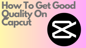 Read more about the article How To Get Good Quality on Capcut – Boost Your Content
